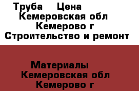 Труба  › Цена ­ 15 000 - Кемеровская обл., Кемерово г. Строительство и ремонт » Материалы   . Кемеровская обл.,Кемерово г.